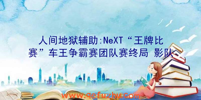 人间地狱辅助:NeXT“王牌比赛”车王争霸赛团队赛终局